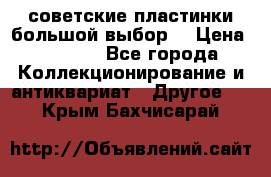 советские пластинки большой выбор  › Цена ­ 1 500 - Все города Коллекционирование и антиквариат » Другое   . Крым,Бахчисарай